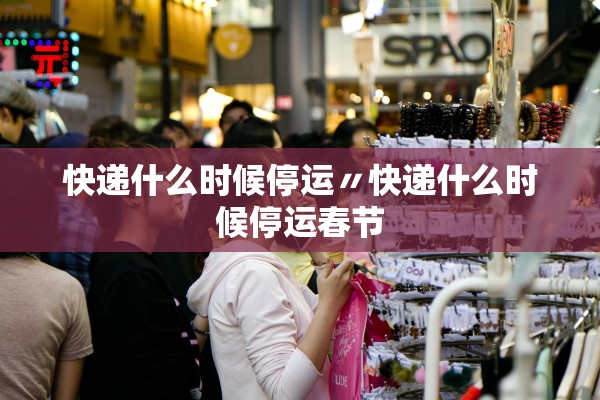 快递什么时候停运〃快递什么时候停运春节