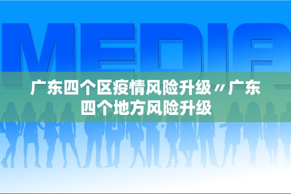 广东四个区疫情风险升级〃广东四个地方风险升级