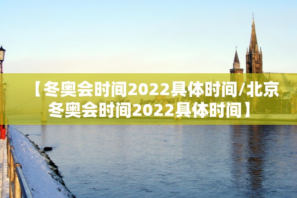 【冬奥会时间2022具体时间/北京冬奥会时间2022具体时间】 【冬奥会时间2022具体时间/北京冬奥会时间2022具体时间】