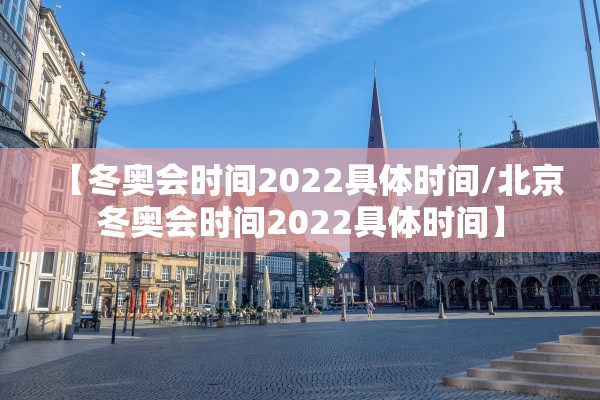 【冬奥会时间2022具体时间/北京冬奥会时间2022具体时间】 【冬奥会时间2022具体时间/北京冬奥会时间2022具体时间】