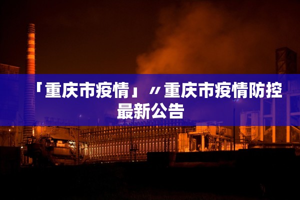 「重庆市疫情」〃重庆市疫情防控最新公告 「重庆市疫情」〃重庆市疫情防控最新公告