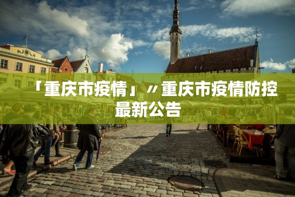 「重庆市疫情」〃重庆市疫情防控最新公告 「重庆市疫情」〃重庆市疫情防控最新公告