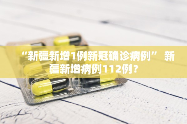 “新疆新增1例新冠确诊病例” 新疆新增病例112例？