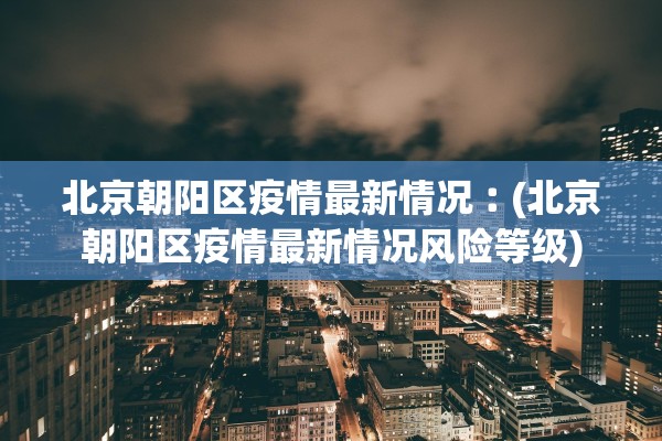 北京朝阳区疫情最新情况︰(北京朝阳区疫情最新情况风险等级)