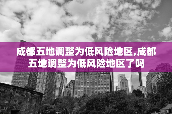 成都五地调整为低风险地区,成都五地调整为低风险地区了吗