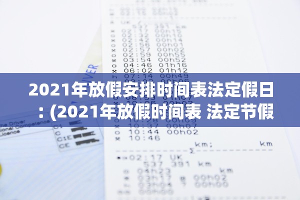 2021年放假安排时间表法定假日︰(2021年放假时间表 法定节假日)