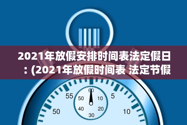 2021年放假安排时间表法定假日︰(2021年放假时间表 法定节假日)