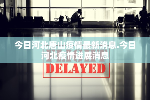 今日河北唐山疫情最新消息.今日河北疫情进展消息