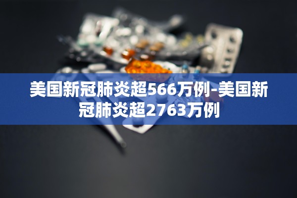 美国新冠肺炎超566万例-美国新冠肺炎超2763万例