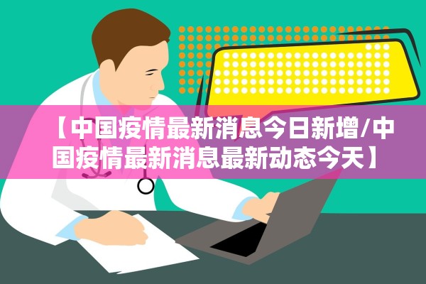 【中国疫情最新消息今日新增/中国疫情最新消息最新动态今天】