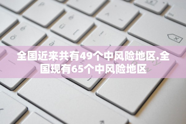 全国近来共有49个中风险地区.全国现有65个中风险地区
