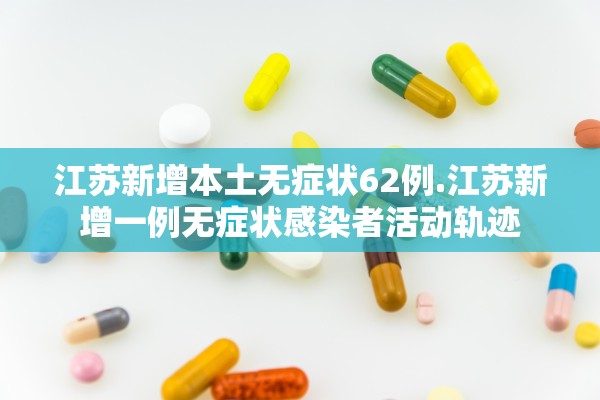 江苏新增本土无症状62例.江苏新增一例无症状感染者活动轨迹