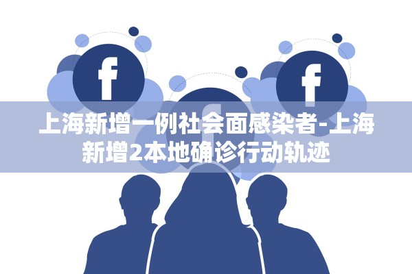 上海新增一例社会面感染者-上海新增2本地确诊行动轨迹