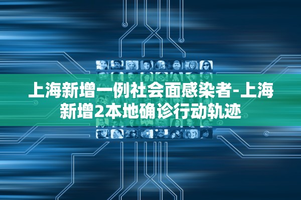 上海新增一例社会面感染者-上海新增2本地确诊行动轨迹