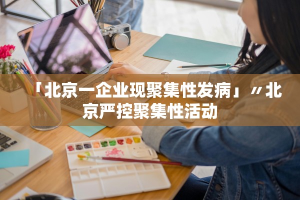 「北京一企业现聚集性发病」〃北京严控聚集性活动 「北京一企业现聚集性发病」〃北京严控聚集性活动