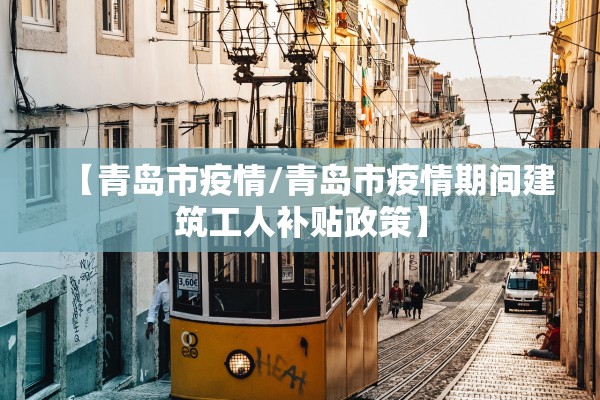 【青岛市疫情/青岛市疫情期间建筑工人补贴政策】