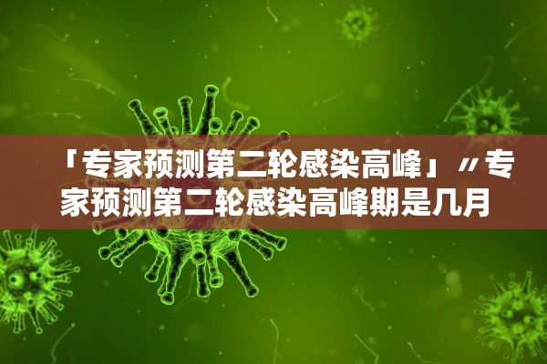 「专家预测第二轮感染高峰」〃专家预测第二轮感染高峰期是几月