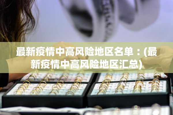 最新疫情中高风险地区名单︰(最新疫情中高风险地区汇总) 最新疫情中高风险地区名单︰(最新疫情中高风险地区汇总)