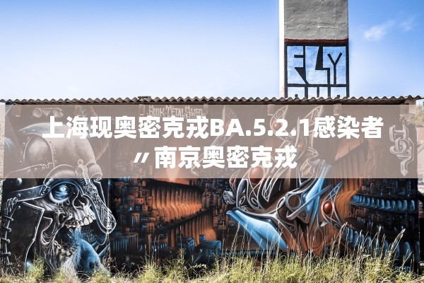 上海现奥密克戎BA.5.2.1感染者〃南京奥密克戎