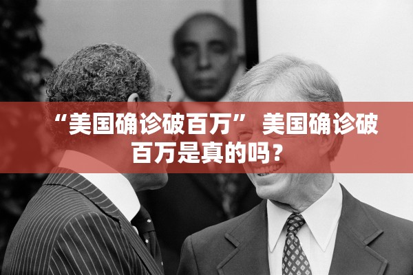 “美国确诊破百万” 美国确诊破百万是真的吗？