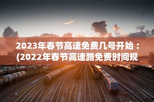 2023年春节高速免费几号开始︰(2022年春节高速路免费时间规定)