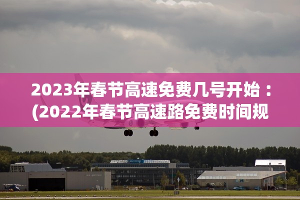 2023年春节高速免费几号开始︰(2022年春节高速路免费时间规定)
