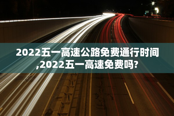 2022五一高速公路免费通行时间,2022五一高速免费吗?