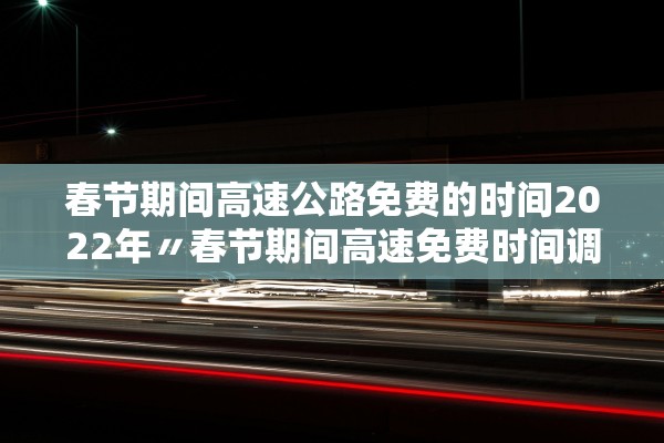 春节期间高速公路免费的时间2022年〃春节期间高速免费时间调整