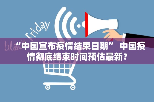 “中国宣布疫情结束日期” 中国疫情彻底结束时间预估最新？