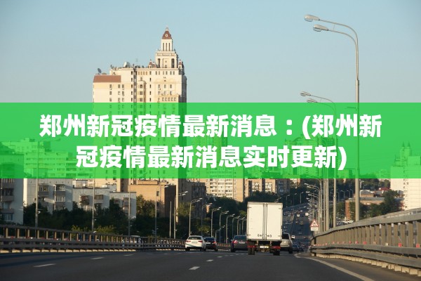 郑州新冠疫情最新消息︰(郑州新冠疫情最新消息实时更新) 郑州新冠疫情最新消息︰(郑州新冠疫情最新消息实时更新)