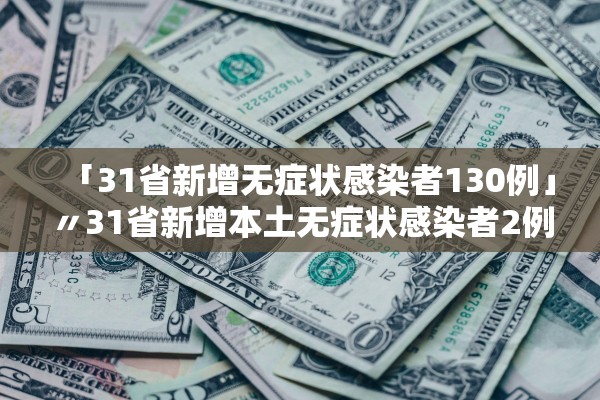 「31省新增无症状感染者130例」〃31省新增本土无症状感染者2例