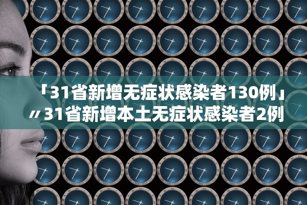 「31省新增无症状感染者130例」〃31省新增本土无症状感染者2例