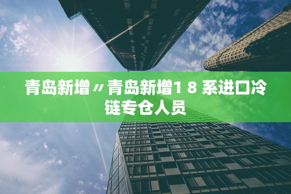 青岛新增〃青岛新增1 8 系进口冷链专仓人员