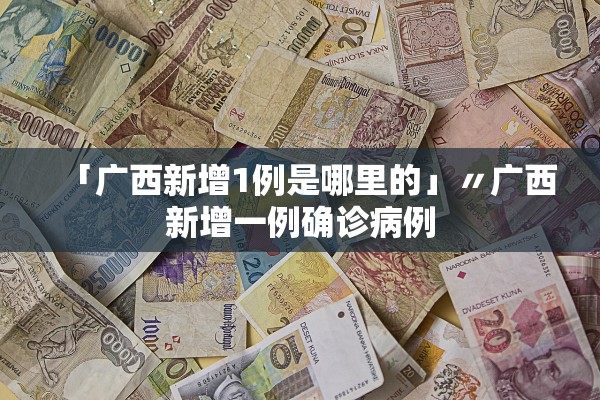 「广西新增1例是哪里的」〃广西新增一例确诊病例