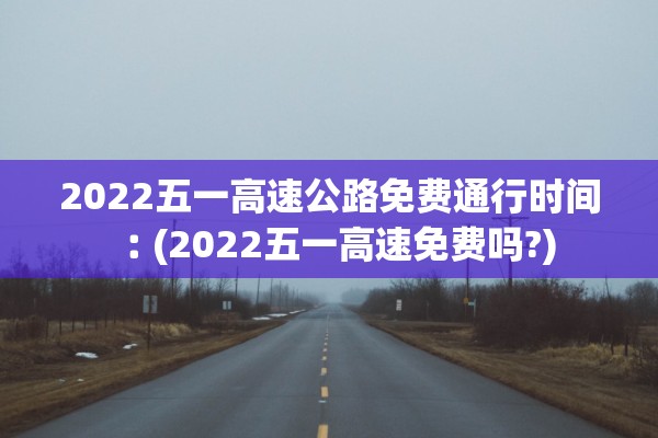 2022五一高速公路免费通行时间︰(2022五一高速免费吗?)