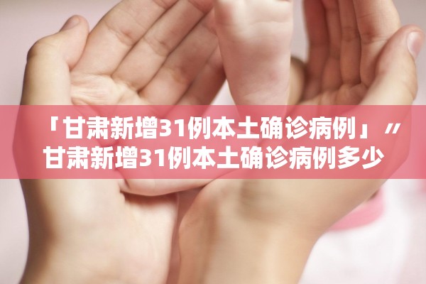 「甘肃新增31例本土确诊病例」〃甘肃新增31例本土确诊病例多少