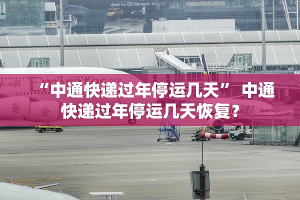 “中通快递过年停运几天	” 中通快递过年停运几天恢复？