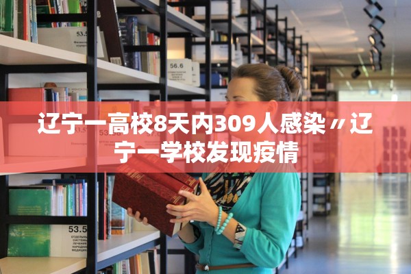 辽宁一高校8天内309人感染〃辽宁一学校发现疫情