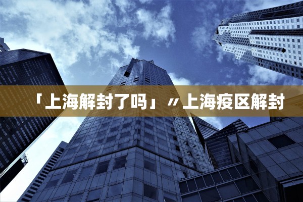 「上海解封了吗」〃上海疫区解封 「上海解封了吗」〃上海疫区解封