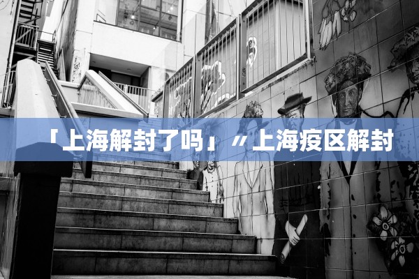「上海解封了吗」〃上海疫区解封 「上海解封了吗」〃上海疫区解封