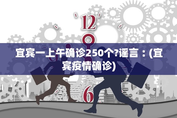 宜宾一上午确诊250个?谣言︰(宜宾疫情确诊) 宜宾一上午确诊250个?谣言︰(宜宾疫情确诊)
