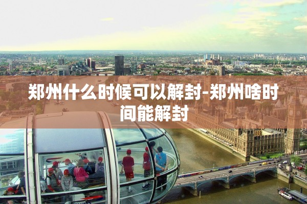 郑州什么时候可以解封-郑州啥时间能解封