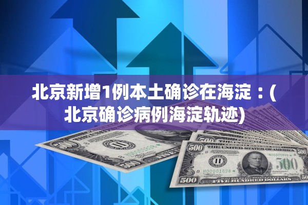 北京新增1例本土确诊在海淀︰(北京确诊病例海淀轨迹)
