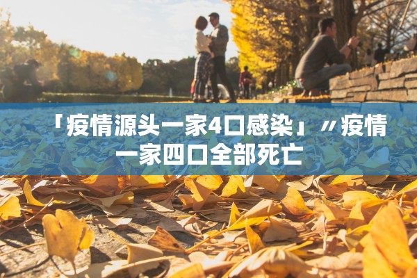 「疫情源头一家4口感染」〃疫情一家四口全部死亡