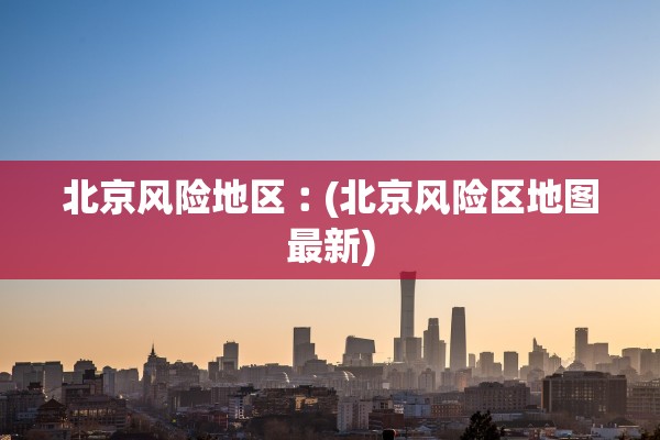 北京风险地区︰(北京风险区地图最新) 北京风险地区︰(北京风险区地图最新)