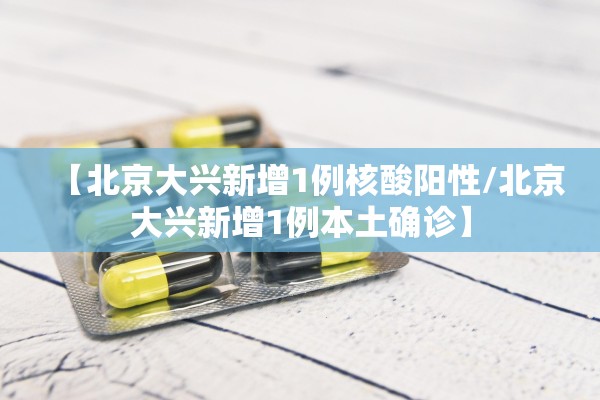 【北京大兴新增1例核酸阳性/北京大兴新增1例本土确诊】