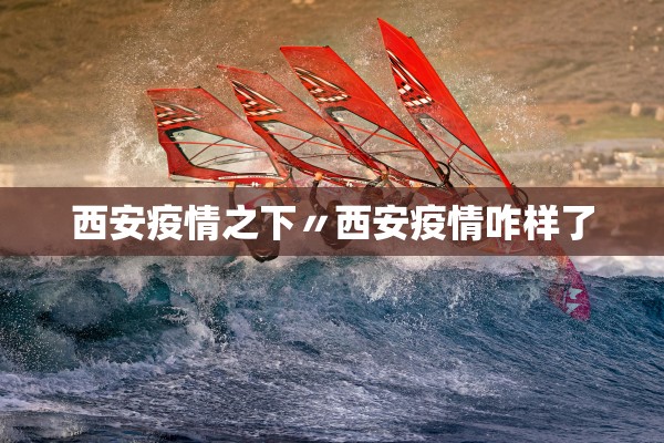 西安疫情之下〃西安疫情咋样了