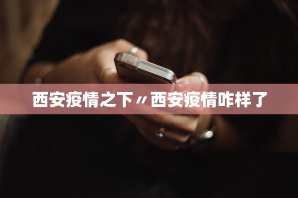 西安疫情之下〃西安疫情咋样了
