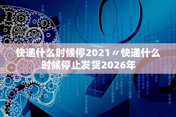 快递什么时候停2021〃快递什么时候停止发货2026年