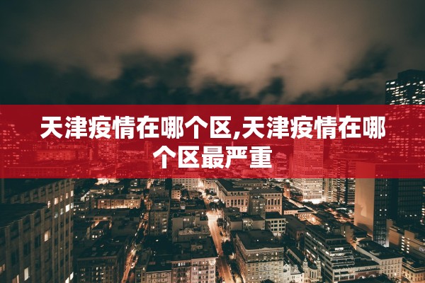天津疫情在哪个区,天津疫情在哪个区最严重